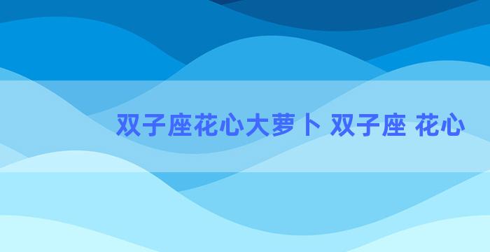 双子座花心大萝卜 双子座 花心